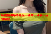 免费在线海角社区：社交、分享、互动平台