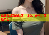 免费在线海角社区：社交、分享、互动平台