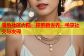 海角社区大陆：探索新世界，畅享社交与发现