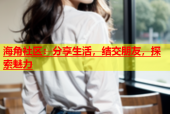 海角社区：分享生活，结交朋友，探索魅力