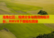 海角社区：视频分享与高清剪辑平台，RMVB下载轻松搞定
