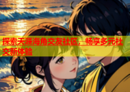 探索天涯海角交友社区，畅享多元社交新体验