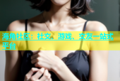 海角社区：社交、游戏、交友一站式平台