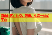 海角社区：社交、娱乐、生活一站式平台