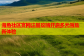 海角社区官网注册攻略开启多元互动新体验