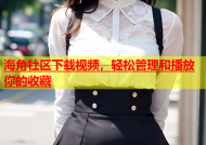 海角社区下载视频，轻松管理和播放你的收藏