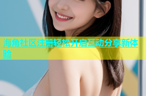 海角社区注册轻松开启互动分享新体验