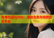 海角社区hj4bb：语音交友与视频社交平台