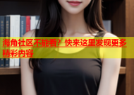 海角社区不能看？快来这里发现更多精彩内容