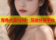 海角社区hj4d：互动分享平台