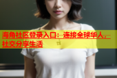 海角社区登录入口：连接全球华人，社交分享生活