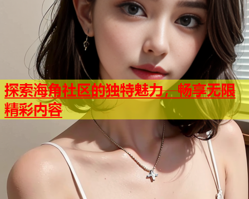 探索海角社区的独特魅力，畅享无限精彩内容  第2张