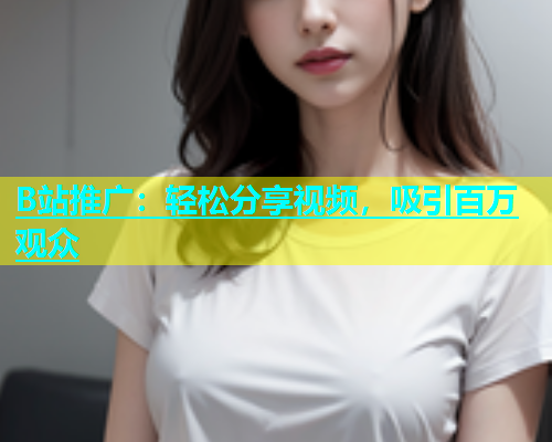 B站推广：轻松分享视频，吸引百万观众  第1张
