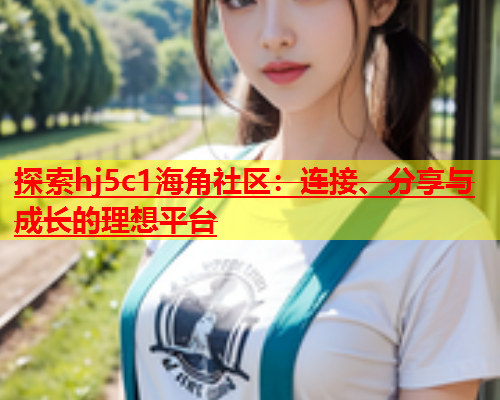 探索hj5c1海角社区：连接、分享与成长的理想平台  第1张