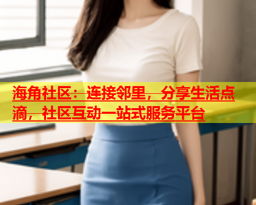 海角社区：连接邻里，分享生活点滴，社区互动一站式服务平台  第1张
