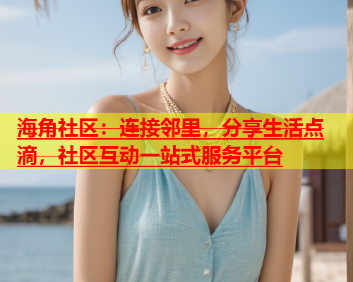 海角社区：连接邻里，分享生活点滴，社区互动一站式服务平台  第2张
