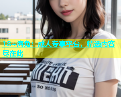 18+海角：成人专享平台，精选内容尽在此  第1张
