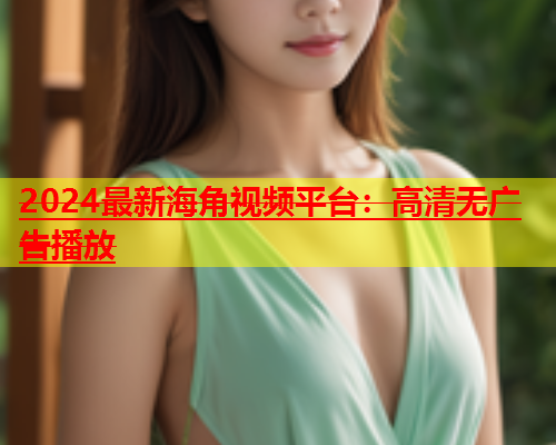 2024最新海角视频平台：高清无广告播放  第1张