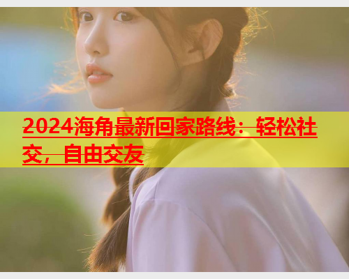 2024海角最新回家路线：轻松社交，自由交友  第1张
