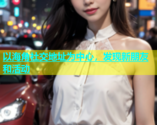 以海角社交地址为中心，发现新朋友和活动  第1张
