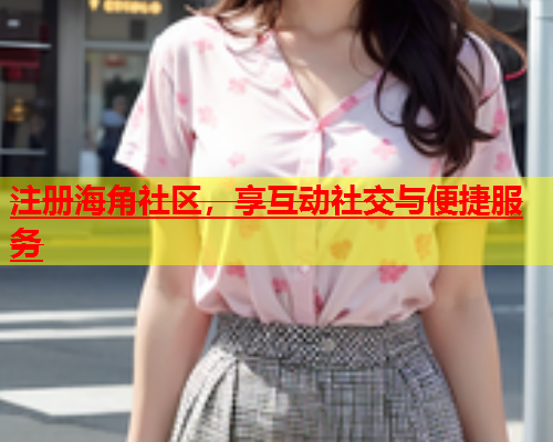 注册海角社区，享互动社交与便捷服务  第1张