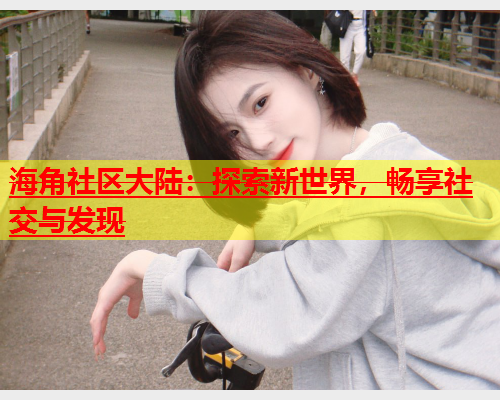海角社区大陆：探索新世界，畅享社交与发现  第1张