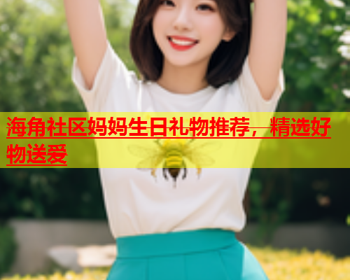 海角社区妈妈生日礼物推荐，精选好物送爱  第1张