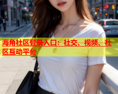 海角社区登录入口：社交、视频、社区互动平台  第1张