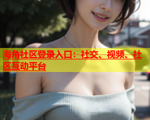 海角社区登录入口：社交、视频、社区互动平台  第2张