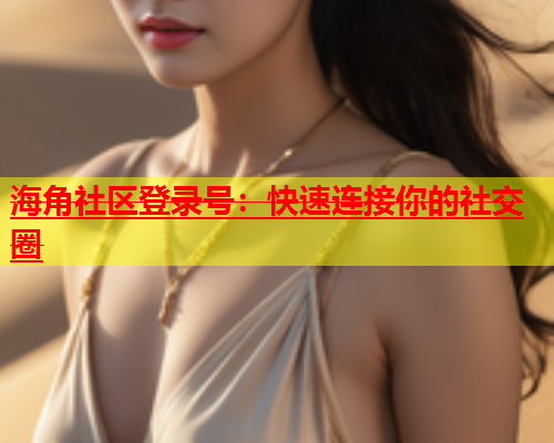 海角社区登录号：快速连接你的社交圈  第1张