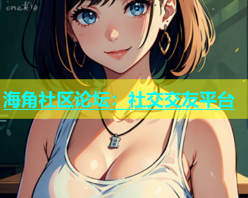 海角社区论坛：社交交友平台  第1张