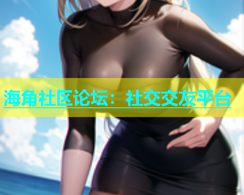 海角社区论坛：社交交友平台  第2张
