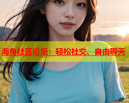 海角社区论坛：轻松社交、自由聊天  第1张