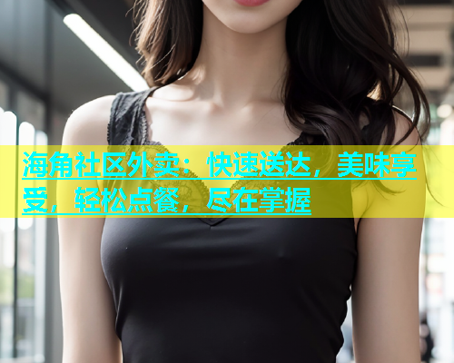 海角社区外卖：快速送达，美味享受，轻松点餐，尽在掌握  第1张