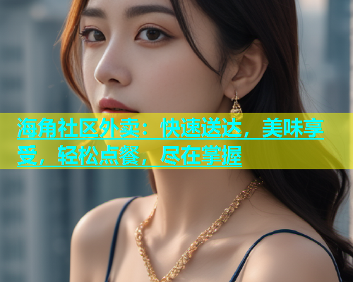 海角社区外卖：快速送达，美味享受，轻松点餐，尽在掌握  第2张