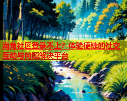 海角社区登录不上？体验便捷的社交互动与问题解决平台  第1张