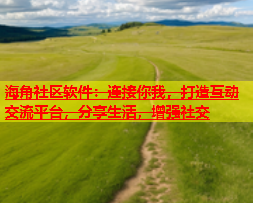 海角社区软件：连接你我，打造互动交流平台，分享生活，增强社交  第1张