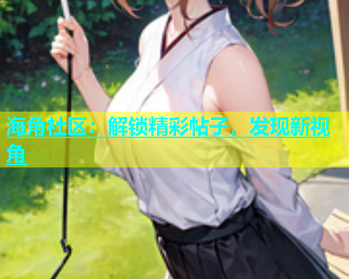 海角社区：解锁精彩帖子，发现新视角  第1张