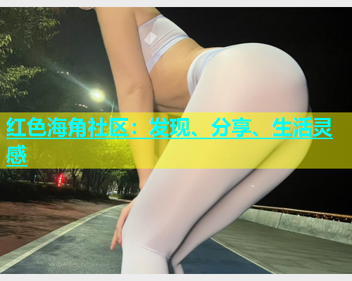 红色海角社区：发现、分享、生活灵感  第2张