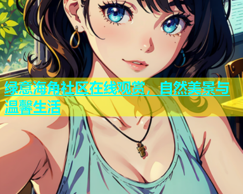 绿意海角社区在线观赏，自然美景与温馨生活  第1张