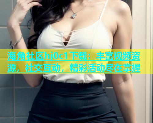 海角社区hj0c1下载：丰富视频资源，社交互动，精彩活动尽在掌握  第1张