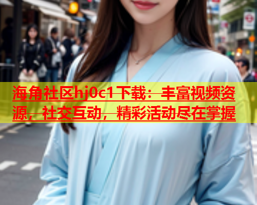 海角社区hj0c1下载：丰富视频资源，社交互动，精彩活动尽在掌握  第1张