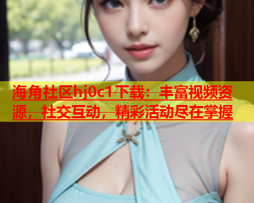 海角社区hj0c1下载：丰富视频资源，社交互动，精彩活动尽在掌握  第2张