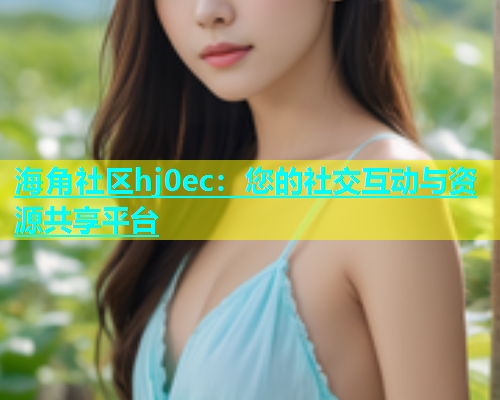 海角社区hj0ec：您的社交互动与资源共享平台  第1张