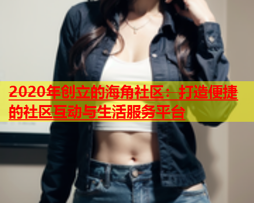 2020年创立的海角社区：打造便捷的社区互动与生活服务平台  第1张