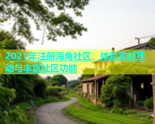 2021年注册海角社区，体验实时互动与丰富社区功能  第1张