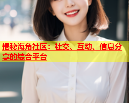 揭秘海角社区：社交、互动、信息分享的综合平台  第1张