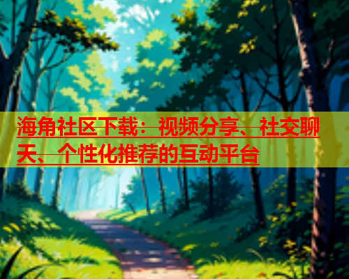 海角社区下载：视频分享、社交聊天、个性化推荐的互动平台  第1张