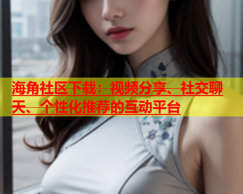 海角社区下载：视频分享、社交聊天、个性化推荐的互动平台  第2张