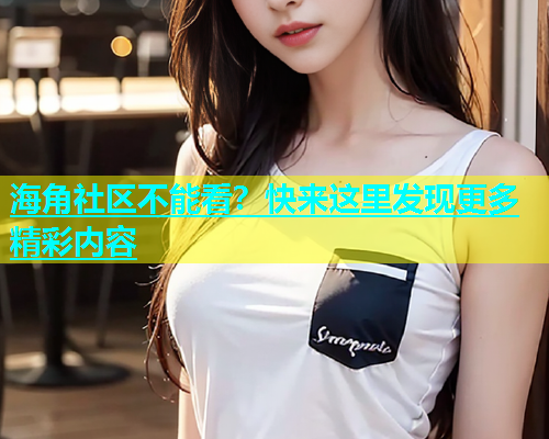 海角社区不能看？快来这里发现更多精彩内容  第1张